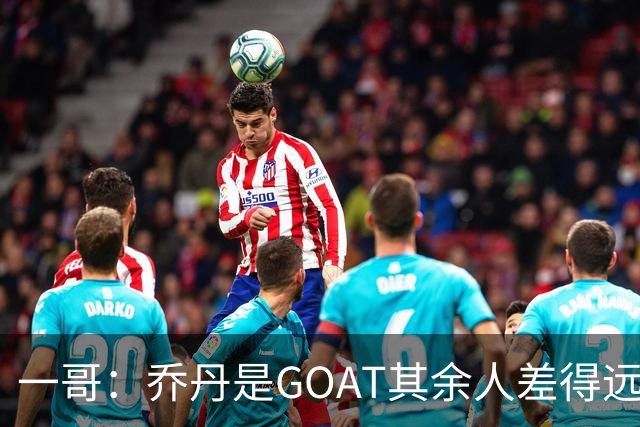 一哥：乔丹是GOAT其余人差得远 第二我选科比因詹姆斯跳投不稳